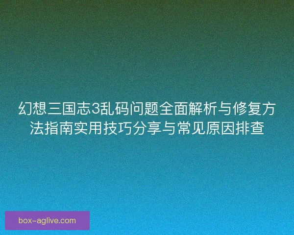 幻想三国志3乱码问题全面解析与修复方法指南实用技巧分享与常见原因排查