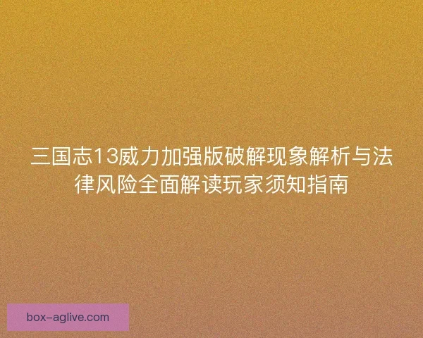 三国志13威力加强版破解现象解析与法律风险全面解读玩家须知指南