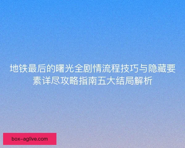 地铁最后的曙光全剧情流程技巧与隐藏要素详尽攻略指南五大结局解析