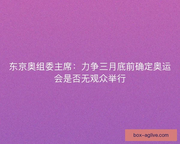 东京奥组委主席：力争三月底前确定奥运会是否无观众举行